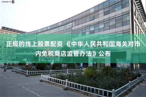 正规的线上股票配资 《中华人民共和国海关对市内免税商店监管办法》公布