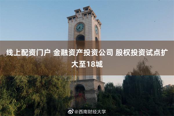 线上配资门户 金融资产投资公司 股权投资试点扩大至18城