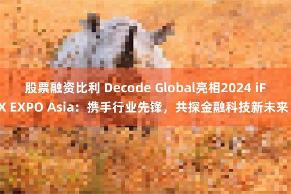 股票融资比利 Decode Global亮相2024 iFX EXPO Asia：携手行业先锋，共探金融科技新未来！