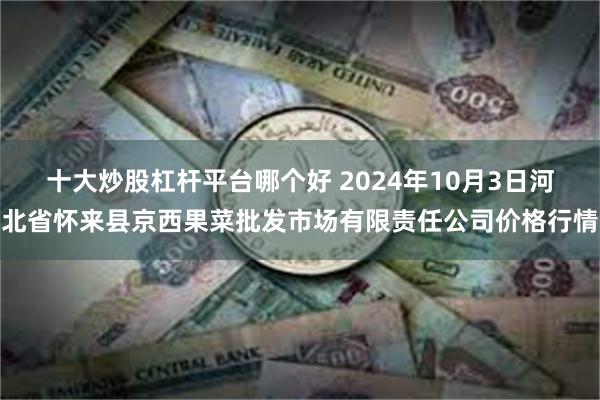 十大炒股杠杆平台哪个好 2024年10月3日河北省怀来县京西果菜批发市场有限责任公司价格行情