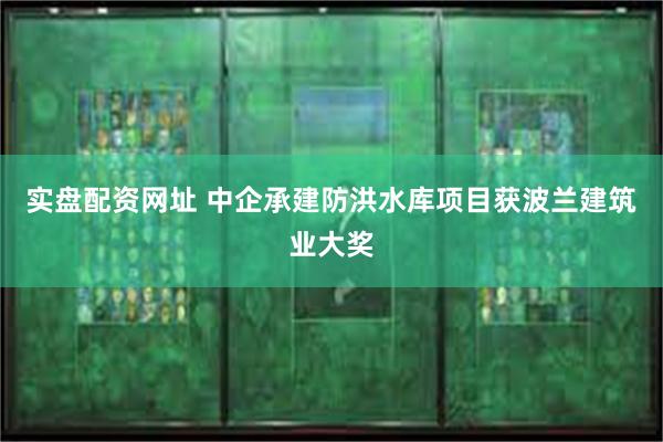 实盘配资网址 中企承建防洪水库项目获波兰建筑业大奖