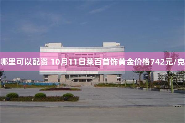 哪里可以配资 10月11日菜百首饰黄金价格742元/克