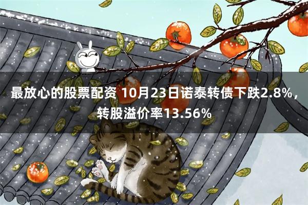 最放心的股票配资 10月23日诺泰转债下跌2.8%，转股溢价率13.56%