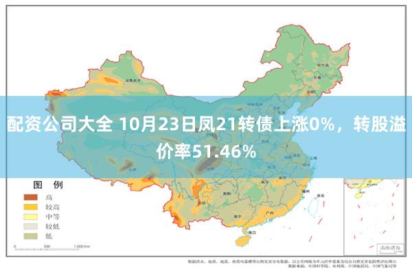 配资公司大全 10月23日凤21转债上涨0%，转股溢价率51.46%