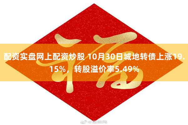 配资实盘网上配资炒股 10月30日城地转债上涨19.15%，转股溢价率5.49%