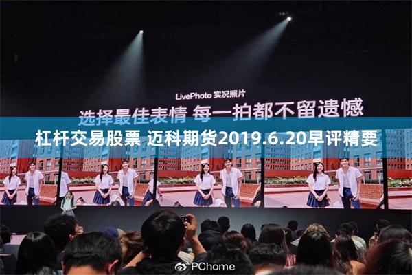 杠杆交易股票 迈科期货2019.6.20早评精要