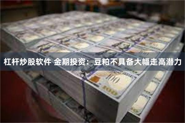 杠杆炒股软件 金期投资：豆粕不具备大幅走高潜力