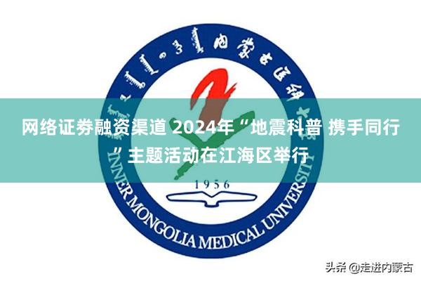 网络证劵融资渠道 2024年“地震科普 携手同行”主题活动在江海区举行