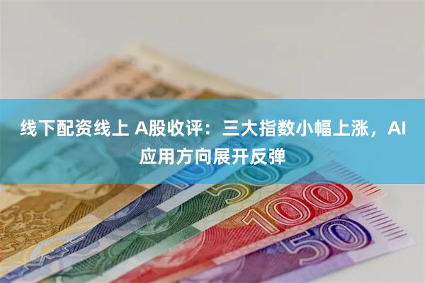 线下配资线上 A股收评：三大指数小幅上涨，AI应用方向展开反弹