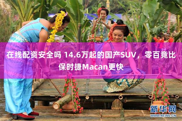 在线配资安全吗 14.6万起的国产SUV，零百竟比保时捷Macan更快