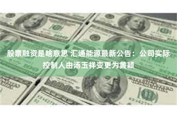 股票融资是啥意思 汇通能源最新公告：公司实际控制人由汤玉祥变更为黄颖