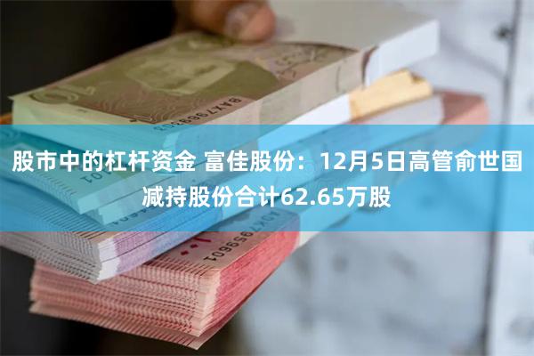 股市中的杠杆资金 富佳股份：12月5日高管俞世国减持股份合计62.65万股