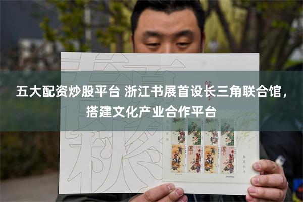 五大配资炒股平台 浙江书展首设长三角联合馆，搭建文化产业合作平台