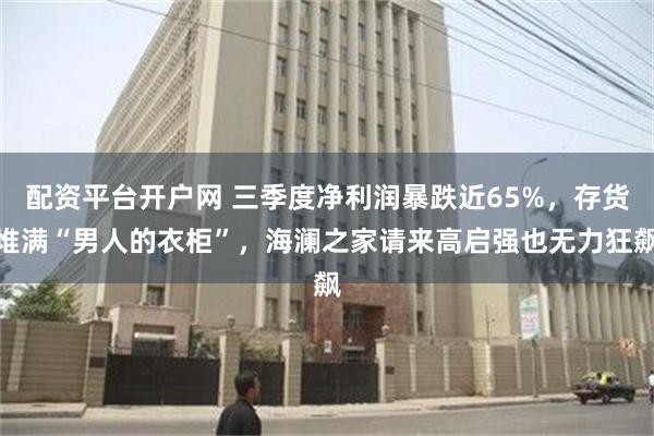 配资平台开户网 三季度净利润暴跌近65%，存货堆满“男人的衣柜”，海澜之家请来高启强也无力狂飙