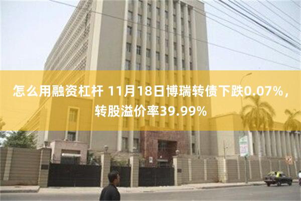 怎么用融资杠杆 11月18日博瑞转债下跌0.07%，转股溢价率39.99%