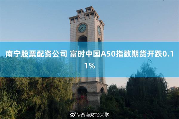 南宁股票配资公司 富时中国A50指数期货开跌0.11%