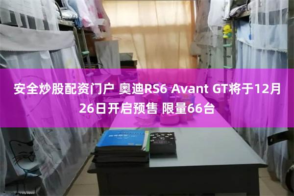 安全炒股配资门户 奥迪RS6 Avant GT将于12月26日开启预售 限量66台