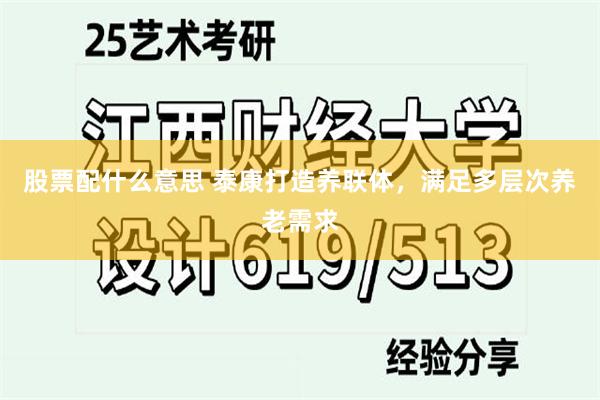 股票配什么意思 泰康打造养联体，满足多层次养老需求