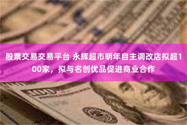 股票交易交易平台 永辉超市明年自主调改店拟超100家，拟与名创优品促进商业合作