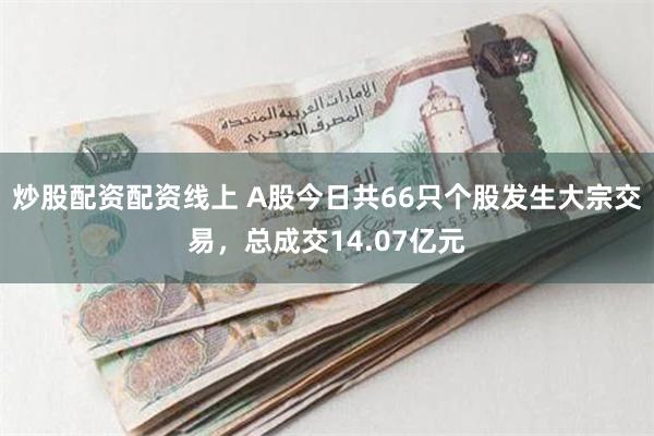 炒股配资配资线上 A股今日共66只个股发生大宗交易，总成交14.07亿元