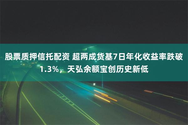 股票质押信托配资 超两成货基7日年化收益率跌破1.3%，天弘余额宝创历史新低