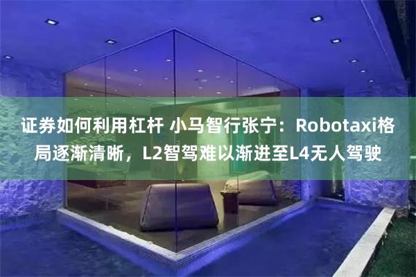 证券如何利用杠杆 小马智行张宁：Robotaxi格局逐渐清晰，L2智驾难以渐进至L4无人驾驶