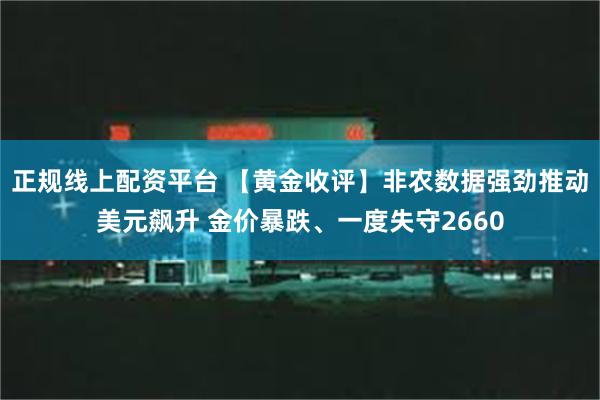 正规线上配资平台 【黄金收评】非农数据强劲推动美元飙升 金价暴跌、一度失守2660