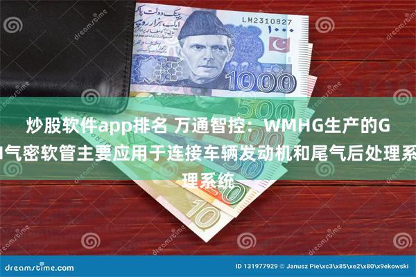 炒股软件app排名 万通智控：WMHG生产的GTH气密软管主要应用于连接车辆发动机和尾气后处理系统