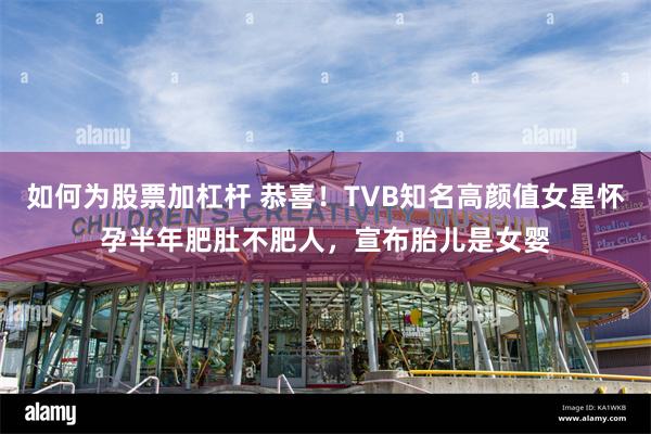 如何为股票加杠杆 恭喜！TVB知名高颜值女星怀孕半年肥肚不肥人，宣布胎儿是女婴