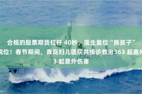 合规的股票期货杠杆 40秒，医生复位“熊孩子”大胯脱位！春节期间，青岛妇儿医院共接诊救治363 起意外伤害