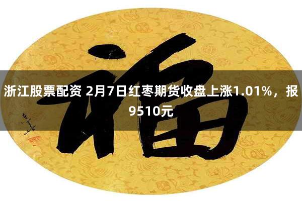 浙江股票配资 2月7日红枣期货收盘上涨1.01%，报9510元