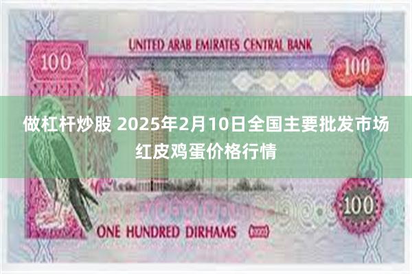 做杠杆炒股 2025年2月10日全国主要批发市场红皮鸡蛋价格行情