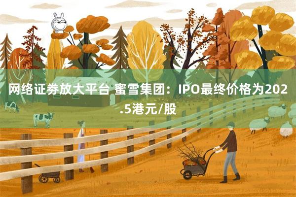 网络证劵放大平台 蜜雪集团：IPO最终价格为202.5港元/股