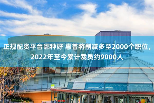 正规配资平台哪种好 惠普将削减多至2000个职位，2022年至今累计裁员约9000人