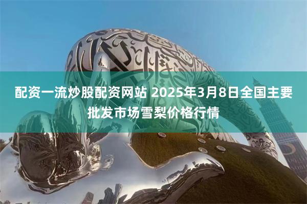 配资一流炒股配资网站 2025年3月8日全国主要批发市场雪梨价格行情