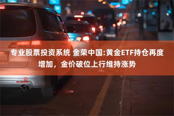 专业股票投资系统 金荣中国:黄金ETF持仓再度增加，金价破位上行维持涨势